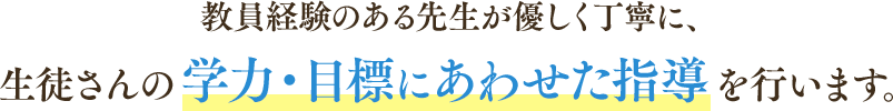 教員経験のある先生が優しく丁寧に、生徒さんの学力・目標にあわせた指導を行います。