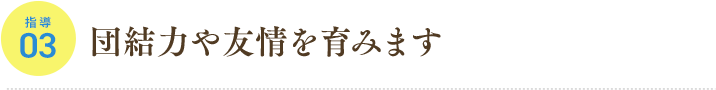 指導03 団結力や友情を育みます